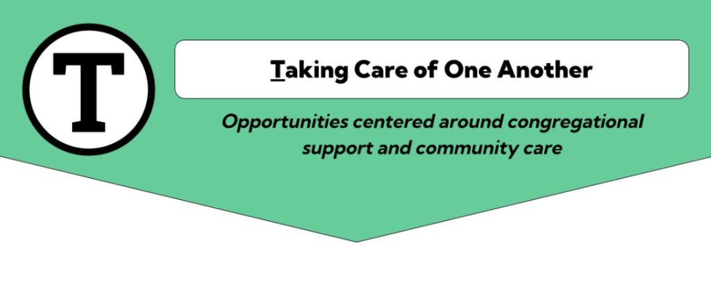 This is a graphic of a green background arrow; There is a white circle with a black outline; inside the white space is a black T; To the right in a white rectangle: Taking Care of One Another; Next line with a green background and black lettering: Opportunities centered around welcoming congregational support and community care